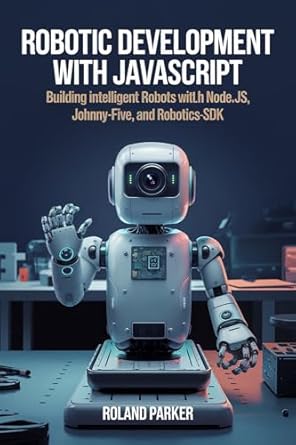 Unlock Your Creativity with Robotics: A Comprehensive Review of ‘Robotic Development with JavaScript: Building Intelligent Robots with Node.js, Johnny-Five, and Robotics-SDK’