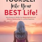 Transform Your Life Today: A Comprehensive Review of ‘Love Yourself Into Your BEST Life: How Anyone In Midlife Can Master Self-Love and Enhance Relationships For Lasting Happiness’