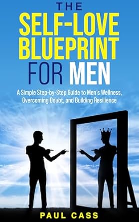 Transform Your Life: A Comprehensive Review of ‘The Self-Love Blueprint for Men: A Simple Step-by-Step Guide to Men’s Wellness, Overcoming Doubt, and Building Resilience’