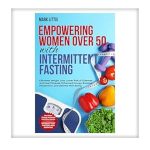 Unlocking Health and Vitality: A Comprehensive Review of ‘Empowering Women Over 50 With Intermittent Fasting: Effortless Weight Loss, Lower Risk of Diabetes and Heart Disease, Enhanced Energy, Boosted Metabolism, and Optimal Well-Being’