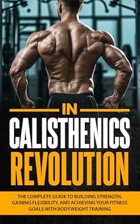 Unlock Your Fitness Potential: A Comprehensive Review of ‘Calisthenics Revolution: The Complete Guide to Building Strength, Gaining Flexibility, and Achieving Your Fitness Goals with Bodyweight Training (Healthy Living Library)’