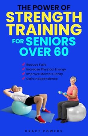Discover Life-Changing Benefits: The Power of Strength Training for Seniors Over 60 – Reduce Falls, Increase Physical Energy and Improve Mental Well-Being to Gain Independence in Your Golden Years