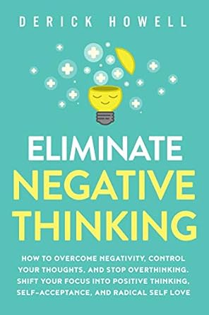 Transform Your Mindset: A Comprehensive Review of ‘Eliminate Negative Thinking: How to Overcome Negativity, Control Your Thoughts, And Stop Overthinking. Shift Your Focus into Positive Thinking, Self-Acceptance, And Radical Self Love’