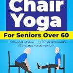 Transform Your Well-Being with This Must-Read: Chair Yoga for Seniors Over 60: Regain Self-Sufficiency, Alleviate Stiff Joints & Pain, and Live a More Joyful, Energetic Life!