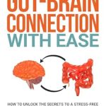 Unlock the Secrets to a Healthier You: A Comprehensive Review of ‘Understand Gut-Brain Connection With Ease: How To Unlock the Secrets to a Stress-Free Mind, Maximum Energy, and Optimal Digestive Health With Minimal Time Investment’