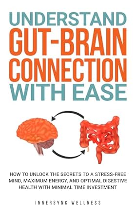 Unlock the Secrets to a Healthier You: A Comprehensive Review of ‘Understand Gut-Brain Connection With Ease: How To Unlock the Secrets to a Stress-Free Mind, Maximum Energy, and Optimal Digestive Health With Minimal Time Investment’