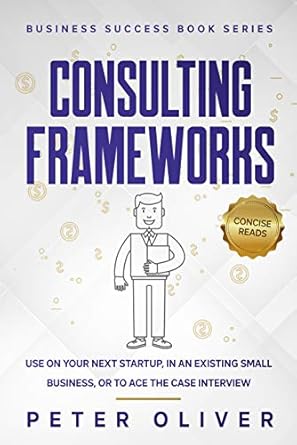 Unlock Your Business Potential with Expert Insights: Consulting Frameworks: Use on Your Next Startup, in an Existing Small Business, or to Ace the Case Interview (Business Success Book 7)