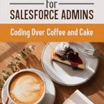 Unlocking Salesforce Mastery: A Comprehensive Review of ‘Apex Made Easy For Salesforce Admins – Coding Over Coffee And Cake’