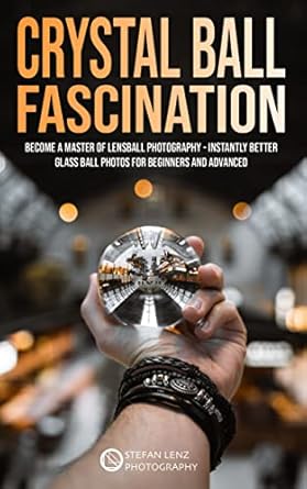 Unlock Stunning Visuals with This Must-Read Guide: Crystal Ball Fascination: Become a Master of Lensball Photography — Instantly Better Glass Ball Photos for Beginners and Advanced