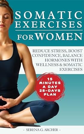 Discover the Transformative Benefits: Somatic Exercises for Women: A 28-Day Guide to Holistic Wellness, Stress Reduction, Hormonal Balance, and Self-Empowerment, with Exclusive Bonus Tools and Resources