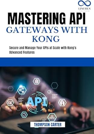 Unlock the Power of API Management: A Comprehensive Review of MASTERING API GATEWAYS WITH KONG: Secure and Manage Your APIs at Scale with Kong’s Advanced Features