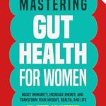 Transform Your Health Today: A Comprehensive Review of ‘Mastering Gut Health for Women: Boost Immunity, Increase Energy, and Transform Your Weight, Health, and Life in Just 12 Weeks’
