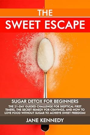Discover the Life-Changing Benefits of a Sugar Detox: The Sweet Escape – Sugar Detox for Beginners: The 21-Day Guided Challenge for Skeptical First-Timers, The Secret Remedy for Cravings, and How to Love Food Without Sugar to Achieve Sweet Freedom!