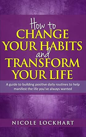 Discover the Secrets to Lasting Change: A Review of ‘How to Change Your Habits and Transform Your Life: A Guide to Building Positive, Daily Routines to Help Manifest the Life You’ve Always Wanted (Nicole Lockhart Books Book 2)’