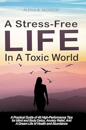 Transform Your Well-Being: A Comprehensive Review of ‘A Stress-Free Life In A Toxic World: A Practical Guide of 49 High-Performance Tips For Mind And Body Detox, Anxiety Relief, And A Dream Life Of Health And Abundance’