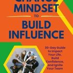 Transform Your Leadership Skills: A Must-Read Review of ‘How to Change Mindset to Build Influence: A 30-Day Guide to Impact Your Life, Build Confidence, and Ignite Your Team’