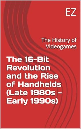 Unveiling Gaming’s Golden Era: A Comprehensive Review of The 16-Bit Revolution and the Rise of Handhelds (Late 1980s – Early 1990s): The History of Videogames (The History of Video Games Book 3)