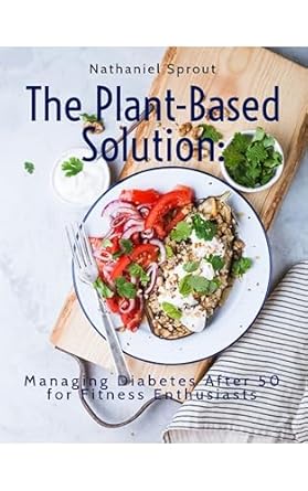 Unlock Vitality with This Comprehensive Guide: The Plant-Based Solution: Managing Diabetes After 50 for Fitness Enthusiasts – Transform Your Health, Boost Energy, Lose Weight Naturally, Improve Digestion & Enhance Fitness