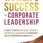 Unlock Your Potential: A Comprehensive Review of ‘Women’s Success in Corporate Leadership: A Guide to Master Influence, Advocacy, Inspiration, and Innovation in Business for a Future Proofed Career Now’