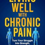 Transform Your Pain into Power: A Must-Read Review of ‘Living Well with Chronic Pain: Turn Your Struggle Into Strength, Rekindle Hope, and Reclaim Your Life’