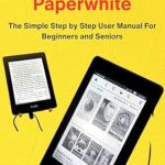 Unveiling the Secrets of E-Reading: A Comprehensive Review of ‘Amazon Kindle Paperwhite: The Simple Step by Step User Manual For Beginners and Seniors from Amazon’