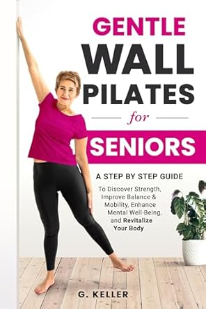 Transform Your Health with This Must-Read: Gentle Wall Pilates for Seniors: A Step-by-Step Guide to Discover Strength, Improve Balance & Mobility, Enhance Mental Well-being, and Revitalize Your Body