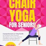Discover the Benefits: A Comprehensive Review of Core Centered Chair Yoga for Seniors – Transform Your Posture, Strengthen Your Core, Improve Flexibility, Enhance Balance & Nutrition for Weight Loss in Just 21 Days!