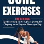 Discover the Secret to Ageless Strength: A Review of ‘5 Minutes Core Exercises for Seniors: Your Complete Daily Routines to Improve Flexibility, Core Strengthening and Also Bring About Balance to Your Body’
