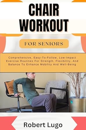Transform Your Health: A Comprehensive Review of ‘CHAIR WORKOUT FOR SENIORS: Comprehensive, Easy-To-Follow, Low-Impact Exercise Routines For Strength, Flexibility, And Balance To Enhance Mobility And Well-Being’