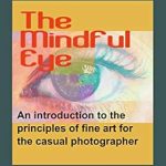 Discover the Secrets of Artistic Photography: A Review of The Mindful Eye: An Introduction to the Principles of Fine Art for the Casual Photographer (Mindful Photography for Casual Photographers Book 1)