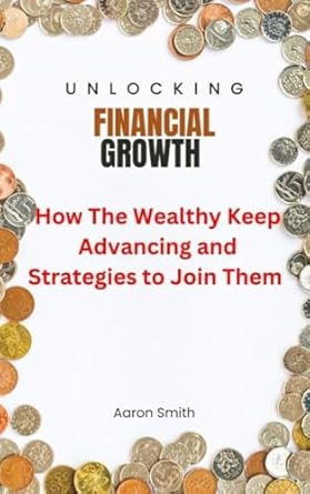 Transform Your Financial Future: A Comprehensive Review of ‘Unlocking Financial Growth: How the Wealthy Keep Advancing and Strategies to Join Them’