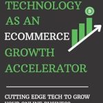 Unlock Your Online Business Potential: A Comprehensive Review of ‘Technology as an Ecommerce Growth Accelerator: Cutting Edge Tech to Grow Your Online Business’