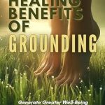 Discover the Life-Changing Effects: The Healing Benefits of Grounding – Generate Greater Well-Being; Improve Energy, Blood Flow, and Sleep; and Reduce Pain, Inflammation, and Stress