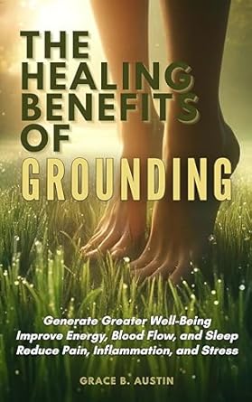 Discover the Life-Changing Effects: The Healing Benefits of Grounding – Generate Greater Well-Being; Improve Energy, Blood Flow, and Sleep; and Reduce Pain, Inflammation, and Stress