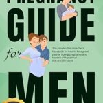 Essential Insights: Must-Have Pregnancy Guide For Men – The Modern First-Time Dad’s Handbook On How To Be A Great Partner During Pregnancy And Beyond With Practical Tips And Life Hacks