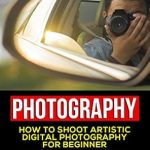 Unlock Your Creative Potential: A Comprehensive Review of ‘Photography For Beginners: How To Shoot Artistic Digital Photography For Beginner (Art Of Photography, Mobile Photography, Landscape Photography, Portrait … Street Photography, Basic of Photography)’