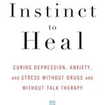 Discover the Power of Self-Healing: A Review of ‘The Instinct to Heal: Curing Depression, Anxiety and Stress Without Drugs and Without Talk Therapy’