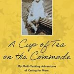 Discover the Heartfelt Journey of Caregiving: A Review of ‘A Cup of Tea on the Commode: My Multi-Tasking Adventures of Caring for Mom and How I Survived to Tell the Tale’