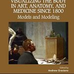Explore the Intricate Connection Between Art and Science: A Review of ‘Visualizing the Body in Art, Anatomy, and Medicine since 1800: Models and Modeling (Science and the Arts since 1750)’