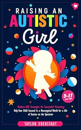 Discover the Essential Guide for Parents: Raising an Autistic Girl: Modern ASD Strategies for Successful Parenting – Help Your Child Succeed in a Neurotypical World for a Life of Success on the Spectrum (5–11-year-olds)