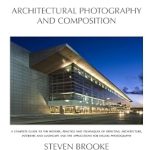 Discover the Secrets of Stunning Architectural Imagery: Architectural Photography and Composition – A Complete Guide to the History, Practice, and Techniques of Depicting Architecture, Interiors, and Landscape and the Applications for Digital Photography