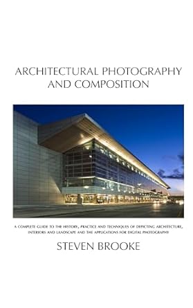 Discover the Secrets of Stunning Architectural Imagery: Architectural Photography and Composition – A Complete Guide to the History, Practice, and Techniques of Depicting Architecture, Interiors, and Landscape and the Applications for Digital Photography