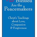 Discover Transformative Insights in ‘Blessed Are the Peacemakers: Christ’s Teachings About Love, Compassion and Forgiveness’ – A Must-Read for Every Seeker of Peace!