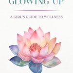 Essential Read for Young Women: Growing Up & Glowing Up: Guide for High School/College Girl’s – Periods/Nutrition/Infections/Stress/Puberty/Pregnancy Prevention/Fitness/Sleep