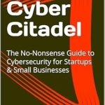 Essential Read for Every Entrepreneur: Build a Cyber Citadel: The No-Nonsense Guide to Cybersecurity for Startups & Small Businesses Essential Read for Every Entrepreneur: Build a Cyber Citadel: The No-Nonsense Guide to Cybersecurity for Startups & Small Businesses