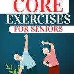 Transform Your Health: A Comprehensive Review of CORE EXERCISES FOR SENIORS – Discover Easy-to-Follow Workouts to Enhance Strength and Stability in Men and Women Over 60