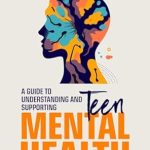 Essential Insights for Parents: ‘Teen Mental Health; A Guide to Understanding and Supporting Teen Mental Health: Today’s Teenagers: Navigating Mental Health in a Digital World’