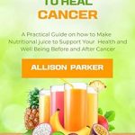Discover the Transformative Power of Nutrition: A Review of ‘Juicing to Heal Cancer: A Practical Guide on How to Make Nutritional Juice to Support Your Health and Wellbeing Before and After Cancer’