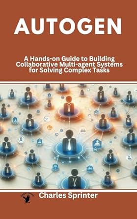 Unlock the Power of Collaboration: A Comprehensive Review of Autogen: A Hands-on Guide to Building Collaborative Multi-agent Systems for Solving Complex Tasks (Mastering Multi-Agent Frameworks: A Deep Dive into CrewAI, LangGraph, and AutoGen)