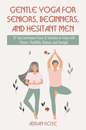 Discover the Benefits: Gentle Yoga for Seniors, Beginners and Hesitant Men – 37 Easy Low-Impact Poses & Stretches to Help with Posture, Flexibility, Balance and Strength (Gentle Yoga Series Book 1)